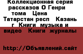 Коллекционная серия рассказов О,Генри  3 тома › Цена ­ 1 000 - Татарстан респ., Казань г. Книги, музыка и видео » Книги, журналы   